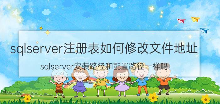 sqlserver注册表如何修改文件地址 sqlserver安装路径和配置路径一样吗？